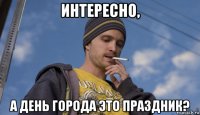 интересно, а день города это праздник?