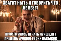 хватит ныть и говорить что не везёт просто учись играть лучше,нет предела уровню твоих навыков