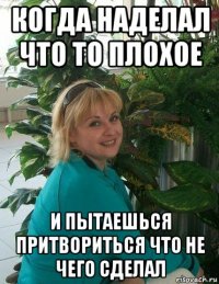 когда наделал что то плохое и пытаешься притвориться что не чего сделал