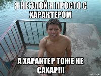 я не злой я просто с характером а характер тоже не сахар!!!