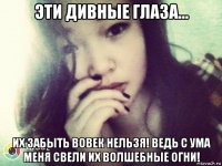 эти дивные глаза... их забыть вовек нельзя! ведь с ума меня свели их волшебные огни!