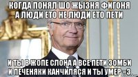 когда понял шо жызня фигоня а люди ето не люди ето пети и ты в жопе слона а все пети зомби и печеняки канчиляся и ты умер =3