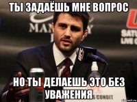ты задаёшь мне вопрос но ты делаешь это без уважения