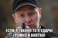  если я тихоня то я ударю громко и внятно!