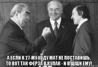  а если к 27-му ходу мат не поставишь, то вот так ферза в кулак - и в щщи ему!