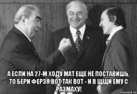  а если на 27-м ходу мат еще не поставишь, то бери ферзя вот так вот - и в щщи ему с размаху!