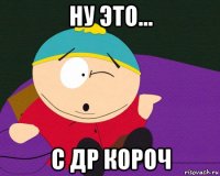 ну это... с др короч