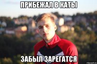прибежал в каты забыл зарегатся