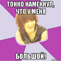 тонко намекнул, что у меня большой!