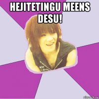 hejitetingu meens desu! 