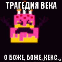 трагедия века о боже, боже, кекс.
