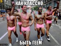 как классно... быть геем