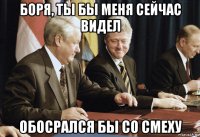 боря, ты бы меня сейчас видел обосрался бы со смеху