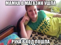 мамка в магазин ушла рука в ход пошла