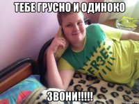 тебе грусно и одиноко звони!!!!!