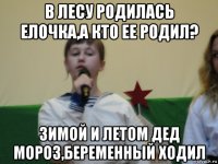 в лесу родилась елочка,а кто ее родил? зимой и летом дед мороз,беременный ходил
