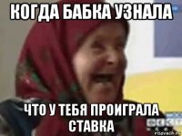 когда бабка узнала что у тебя проиграла ставка