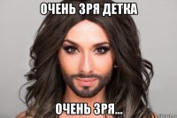 очень зря детка очень зря...