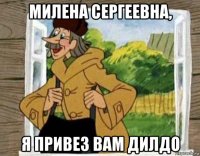 милена сергеевна, я привез вам дилдо