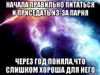 начала правильно питаться и приседать из-за парня через год поняла,что слишком хороша для него