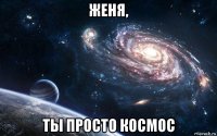 женя, ты просто космос