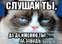 слушай ты, да да,именно ты! . . . . аа,забудь.