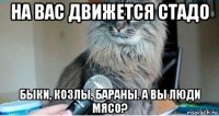 на вас движется стадо быки, козлы, бараны. а вы люди мясо?