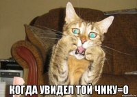  когда увидел той чику=о