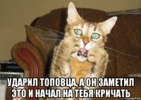  ударил топовца, а он заметил это и начал на тебя кричать
