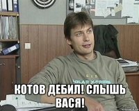  котов дебил! слышь вася!
