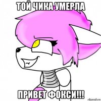 той чика умерла привет фокси!!!