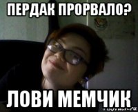 пердак прорвало? лови мемчик