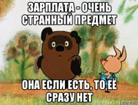 зарплата - очень странный предмет она если есть, то её сразу нет