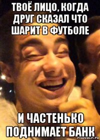 твоё лицо, когда друг сказал что шарит в футболе и частенько поднимает банк