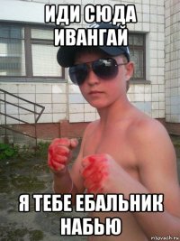иди сюда ивангай я тебе ебальник набью