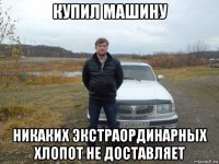 купил машину никаких экстраординарных хлопот не доставляет