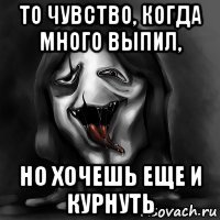 то чувство, когда много выпил, но хочешь еще и курнуть
