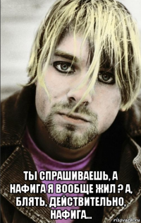  ты спрашиваешь, а нафига я вообще жил ? а, блять, действительно, нафига...