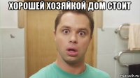 хорошей хозяйкой дом стоит 