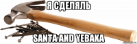 я сделяль santa and yebaka