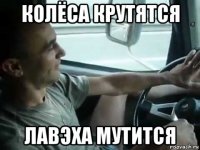 колёса крутятся лавэха мутится