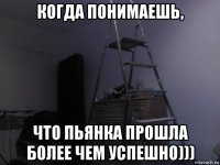 когда понимаешь, что пьянка прошла более чем успешно)))
