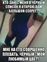 кто занёс меня в чёрный список я открою,вам большой секрет... мне на ето совршенно плевать. чёрный - мой любимый цвет!