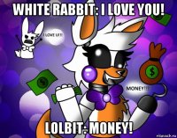 white rabbit: i love you! lolbit: money!