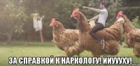  за справкой к наркологу! йиуууху!