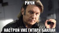 ричи настрой уже гитару, баклан