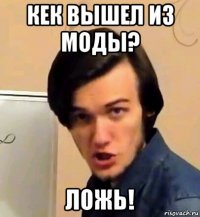кек вышел из моды? ложь!