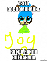 а это воспоминание когда райли блеванула