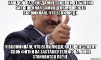каждый раз, когда мне говорят, что у меня завышенная самооценка, я просто вспоминаю, что если люди я вспоминаю, что если люди, которые ставят свои фотки на заставку телефона, и мне становится легче.