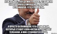 каждый раз, когда мне говорят, что у меня завышенная самооценка, я просто вспоминаю, что если люди, я просто вспоминаю, что если люди, которые ставят свои фотки на заставку телефона, и мне становится легче.